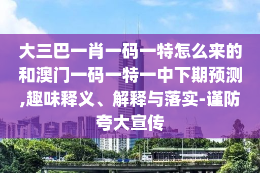 大三巴一肖一碼一特怎么來的和澳門一碼一特一中下期預(yù)測,趣味釋義、解釋與落實-謹防夸大宣傳