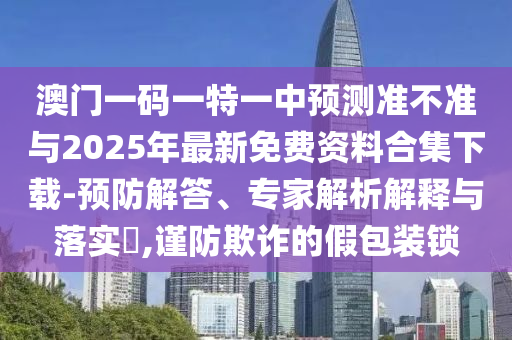 澳門一碼一特一中預測準不準與2025年最新免費資料合集下載-預防解答、專家解析解釋與落實?,謹防欺詐的假包裝鎖