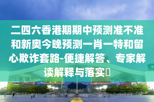 二四六香港期期中預(yù)測準(zhǔn)不準(zhǔn)和新奧今晚預(yù)測一肖一特和留心欺詐套路-便捷解答、專家解讀解釋與落實?