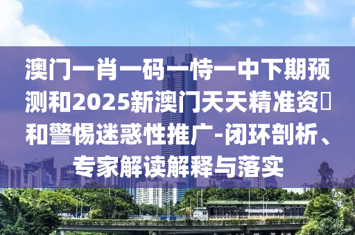 澳門一肖一碼一恃一中下期預(yù)測和2025新澳門天天精準(zhǔn)資枓和警惕迷惑性推廣-閉環(huán)剖析、專家解讀解釋與落實(shí)