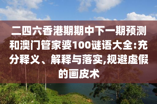 二四六香港期期中下一期預(yù)測(cè)和澳門管家婆100謎語大全:充分釋義、解釋與落實(shí),規(guī)避虛假的畫皮術(shù)
