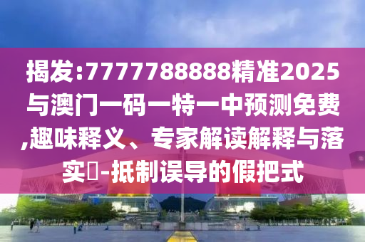 揭發(fā):7777788888精準2025與澳門一碼一特一中預(yù)測免費,趣味釋義、專家解讀解釋與落實?-抵制誤導(dǎo)的假把式