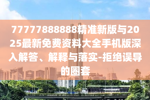 77777888888精準新版與2025最新免費資料大全手機版深入解答、解釋與落實-拒絕誤導(dǎo)的圈套