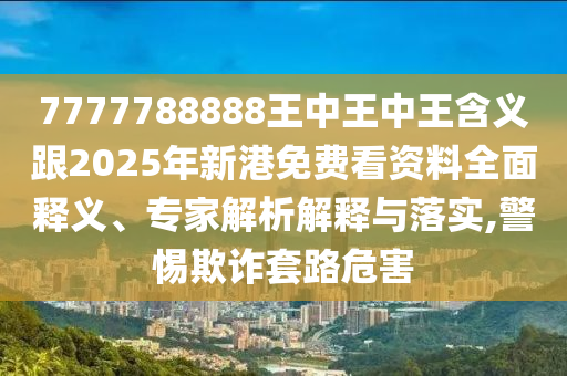 7777788888王中王中王含義跟2025年新港免費(fèi)看資料全面釋義、專家解析解釋與落實(shí),警惕欺詐套路危害