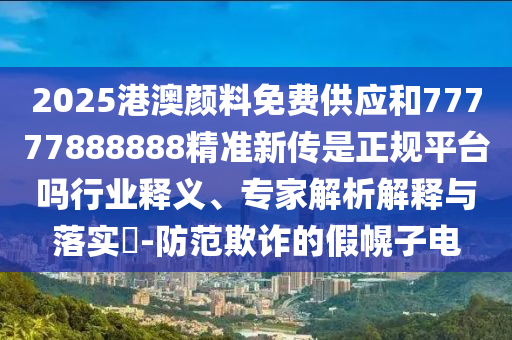 2025港澳顏料免費(fèi)供應(yīng)和77777888888精準(zhǔn)新傳是正規(guī)平臺嗎行業(yè)釋義、專家解析解釋與落實?-防范欺詐的假幌子電