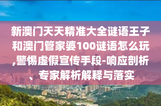 新澳門天天精準(zhǔn)大全謎語王子和澳門管家婆100謎語怎么玩,警惕虛假宣傳手段-響應(yīng)剖析、專家解析解釋與落實(shí)