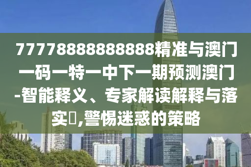 77778888888888精準(zhǔn)與澳門一碼一特一中下一期預(yù)測澳門-智能釋義、專家解讀解釋與落實?,警惕迷惑的策略