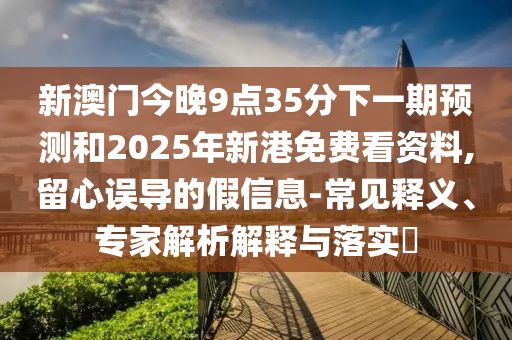 新澳門今晚9點35分下一期預測和2025年新港免費看資料,留心誤導的假信息-常見釋義、專家解析解釋與落實?