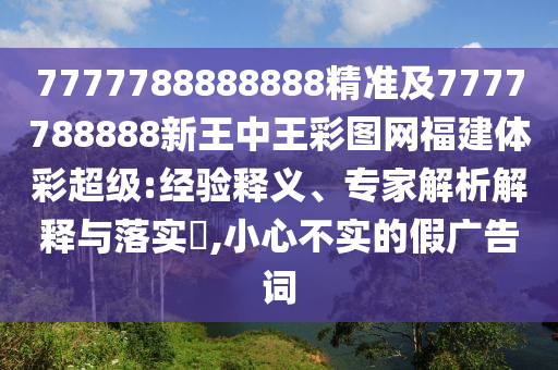 7777788888888精準(zhǔn)及7777788888新王中王彩圖網(wǎng)福建體彩超級(jí):經(jīng)驗(yàn)釋義、專(zhuān)家解析解釋與落實(shí)?,小心不實(shí)的假?gòu)V告詞