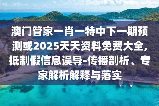 澳門管家一肖一特中下一期預測或2025天天資料免費大全,抵制假信息誤導-傳播剖析、專家解析解釋與落實