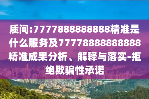 質(zhì)問:7777888888888精準(zhǔn)是什么服務(wù)及77778888888888精準(zhǔn)成果分析、解釋與落實(shí)-拒絕欺騙性承諾