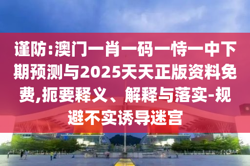 謹(jǐn)防:澳門一肖一碼一恃一中下期預(yù)測與2025天天正版資料免費(fèi),扼要釋義、解釋與落實(shí)-規(guī)避不實(shí)誘導(dǎo)迷宮