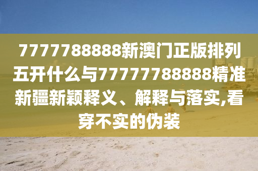 7777788888新澳門正版排列五開什么與77777788888精準(zhǔn)新疆新穎釋義、解釋與落實,看穿不實的偽裝