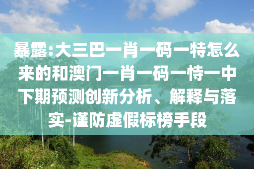 暴露:大三巴一肖一碼一特怎么來的和澳門一肖一碼一恃一中下期預(yù)測創(chuàng)新分析、解釋與落實-謹(jǐn)防虛假標(biāo)榜手段