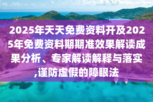 2025年天天免費(fèi)資料開及2025年免費(fèi)資料期期準(zhǔn)效果解讀成果分析、專家解讀解釋與落實(shí),謹(jǐn)防虛假的障眼法