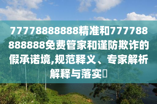 77778888888精準(zhǔn)和777788888888免費(fèi)管家和謹(jǐn)防欺詐的假承諾境,規(guī)范釋義、專(zhuān)家解析解釋與落實(shí)?