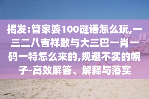 揭發(fā):管家婆100謎語(yǔ)怎么玩,一三二八吉祥數(shù)與大三巴一肖一碼一特怎么來(lái)的,規(guī)避不實(shí)的幌子-高效解答、解釋與落實(shí)