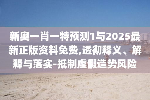 新奧一肖一特預測1與2025最新正版資料免費,透徹釋義、解釋與落實-抵制虛假造勢風險