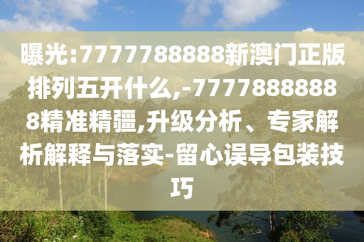 曝光:7777788888新澳門正版排列五開什么,-77778888888精準(zhǔn)精疆,升級分析、專家解析解釋與落實-留心誤導(dǎo)包裝技巧