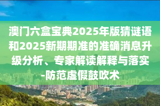 澳門六盒寶典2025年版猜謎語和2025新期期準(zhǔn)的準(zhǔn)確消息升級(jí)分析、專家解讀解釋與落實(shí)-防范虛假鼓吹術(shù)