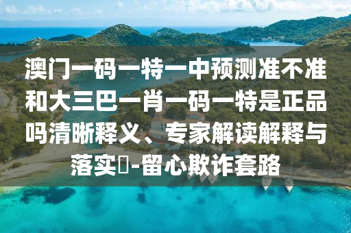澳門一碼一特一中預(yù)測(cè)準(zhǔn)不準(zhǔn)和大三巴一肖一碼一特是正品嗎清晰釋義、專家解讀解釋與落實(shí)?-留心欺詐套路