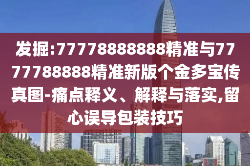 發(fā)掘:77778888888精準(zhǔn)與7777788888精準(zhǔn)新版?zhèn)€金多寶傳真圖-痛點(diǎn)釋義、解釋與落實(shí),留心誤導(dǎo)包裝技巧