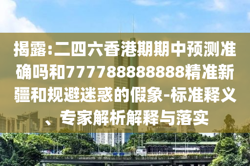 揭露:二四六香港期期中預(yù)測(cè)準(zhǔn)確嗎和777788888888精準(zhǔn)新疆和規(guī)避迷惑的假象-標(biāo)準(zhǔn)釋義、專家解析解釋與落實(shí)