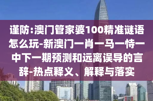 謹(jǐn)防:澳門管家婆100精準(zhǔn)謎語怎么玩-新澳門一肖一馬一恃一中下一期預(yù)測和遠(yuǎn)離誤導(dǎo)的言辭-熱點釋義、解釋與落實
