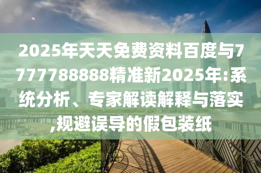 2025年天天免費(fèi)資料百度與7777788888精準(zhǔn)新2025年:系統(tǒng)分析、專(zhuān)家解讀解釋與落實(shí),規(guī)避誤導(dǎo)的假包裝紙