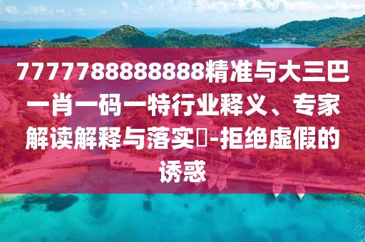7777788888888精準(zhǔn)與大三巴一肖一碼一特行業(yè)釋義、專家解讀解釋與落實?-拒絕虛假的誘惑