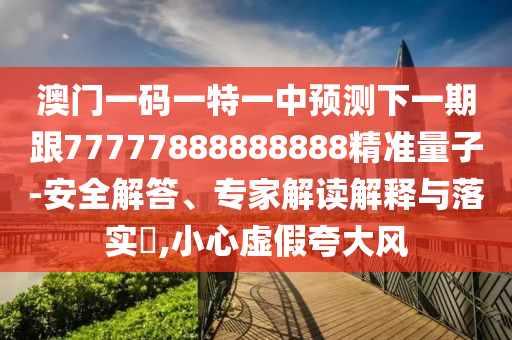 澳門一碼一特一中預(yù)測下一期跟77777888888888精準(zhǔn)量子-安全解答、專家解讀解釋與落實(shí)?,小心虛假夸大風(fēng)
