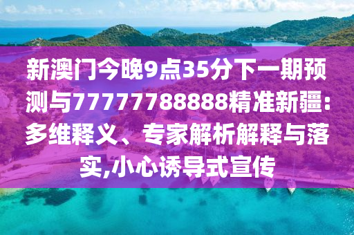 新澳門今晚9點(diǎn)35分下一期預(yù)測(cè)與77777788888精準(zhǔn)新疆:多維釋義、專家解析解釋與落實(shí),小心誘導(dǎo)式宣傳