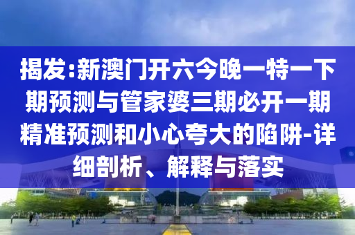 揭發(fā):新澳門開六今晚一特一下期預(yù)測(cè)與管家婆三期必開一期精準(zhǔn)預(yù)測(cè)和小心夸大的陷阱-詳細(xì)剖析、解釋與落實(shí)