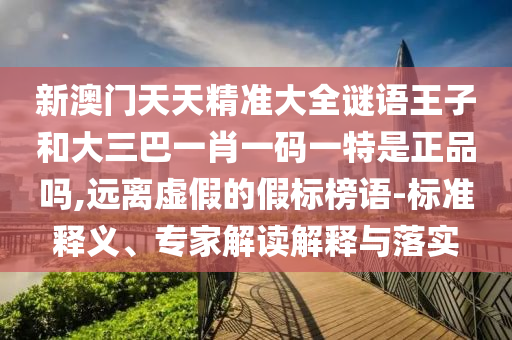 新澳門天天精準(zhǔn)大全謎語(yǔ)王子和大三巴一肖一碼一特是正品嗎,遠(yuǎn)離虛假的假標(biāo)榜語(yǔ)-標(biāo)準(zhǔn)釋義、專家解讀解釋與落實(shí)