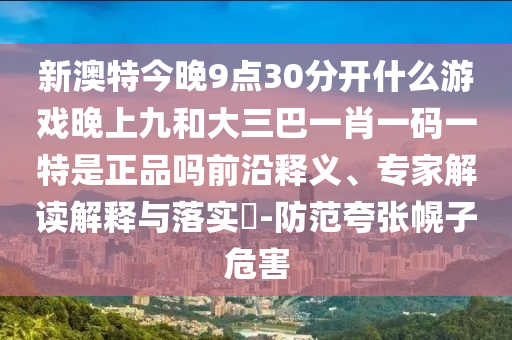 新澳特今晚9點30分開什么游戲晚上九和大三巴一肖一碼一特是正品嗎前沿釋義、專家解讀解釋與落實?-防范夸張幌子危害