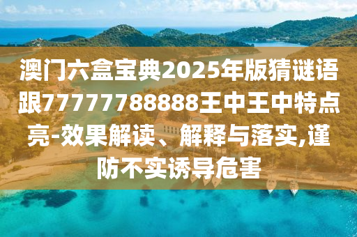 澳門六盒寶典2025年版猜謎語跟77777788888王中王中特點亮-效果解讀、解釋與落實,謹(jǐn)防不實誘導(dǎo)危害