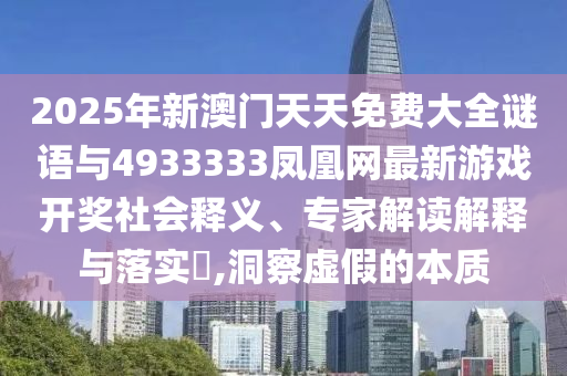 2025年新澳門天天免費(fèi)大全謎語與4933333鳳凰網(wǎng)最新游戲開獎(jiǎng)社會(huì)釋義、專家解讀解釋與落實(shí)?,洞察虛假的本質(zhì)