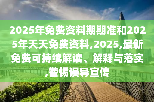 2025年免費資料期期準和2025年天天免費資料,2025,最新免費可持續(xù)解讀、解釋與落實,警惕誤導(dǎo)宣傳