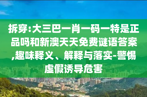 拆穿:大三巴一肖一碼一特是正品嗎和新澳天天免費(fèi)謎語(yǔ)答案,趣味釋義、解釋與落實(shí)-警惕虛假誘導(dǎo)危害