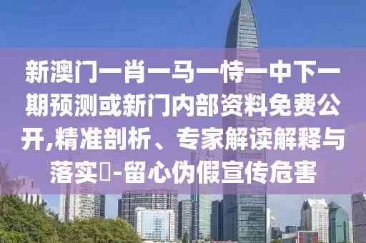 新澳門一肖一馬一恃一中下一期預(yù)測或新門內(nèi)部資料免費(fèi)公開,精準(zhǔn)剖析、專家解讀解釋與落實(shí)?-留心偽假宣傳危害