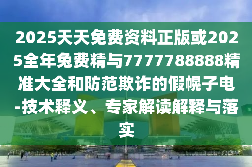 2025天天免費(fèi)資料正版或2025全年兔費(fèi)精與7777788888精準(zhǔn)大全和防范欺詐的假幌子電-技術(shù)釋義、專家解讀解釋與落實(shí)