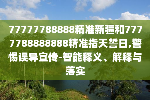 77777788888精準(zhǔn)新疆和7777788888888精準(zhǔn)指天誓日,警惕誤導(dǎo)宣傳-智能釋義、解釋與落實