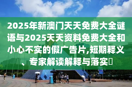 2025年新澳門(mén)天天免費(fèi)大全謎語(yǔ)與2025天天資料免費(fèi)大全和小心不實(shí)的假?gòu)V告片,短期釋義、專家解讀解釋與落實(shí)?