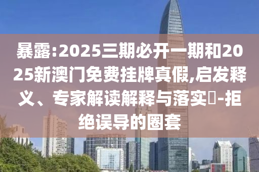 暴露:2025三期必開(kāi)一期和2025新澳門(mén)免費(fèi)掛牌真假,啟發(fā)釋義、專家解讀解釋與落實(shí)?-拒絕誤導(dǎo)的圈套