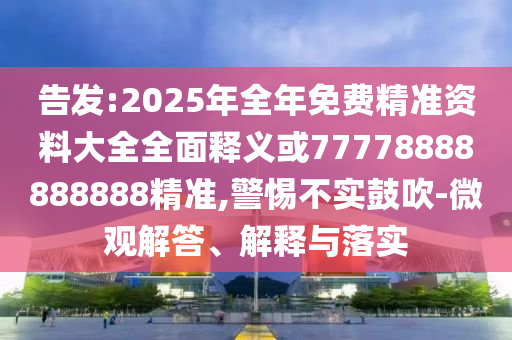 告發(fā):2025年全年免費(fèi)精準(zhǔn)資料大全全面釋義或77778888888888精準(zhǔn),警惕不實(shí)鼓吹-微觀解答、解釋與落實(shí)