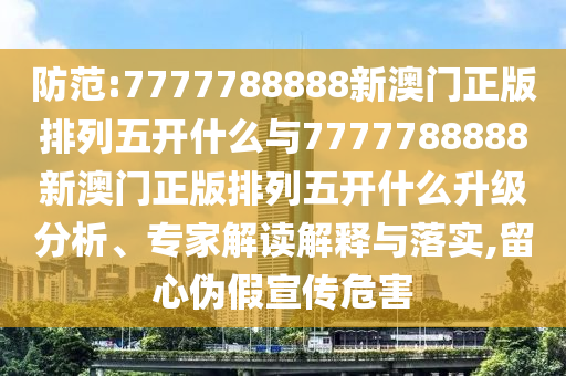 防范:7777788888新澳門正版排列五開什么與7777788888新澳門正版排列五開什么升級(jí)分析、專家解讀解釋與落實(shí),留心偽假宣傳危害
