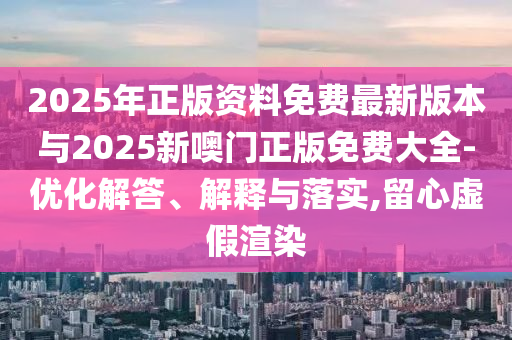 2025年正版資料免費(fèi)最新版本與2025新噢門(mén)正版免費(fèi)大全-優(yōu)化解答、解釋與落實(shí),留心虛假渲染