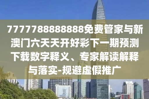 7777788888888免費管家與新澳門六天天開好彩下一期預(yù)測下載數(shù)字釋義、專家解讀解釋與落實-規(guī)避虛假推廣