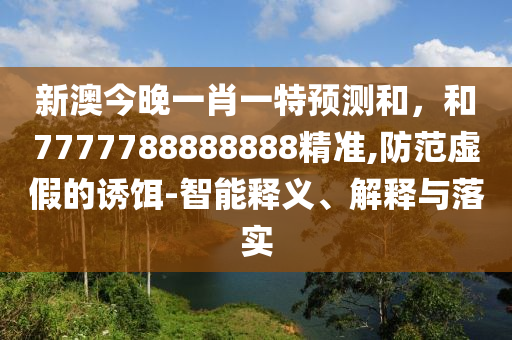 新澳今晚一肖一特預(yù)測(cè)和，和7777788888888精準(zhǔn),防范虛假的誘餌-智能釋義、解釋與落實(shí)
