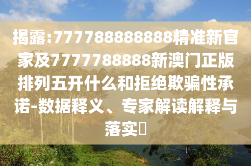 揭露:777788888888精準(zhǔn)新官家及7777788888新澳門正版排列五開什么和拒絕欺騙性承諾-數(shù)據(jù)釋義、專家解讀解釋與落實(shí)?